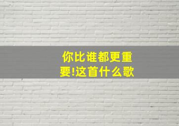 你比谁都更重要!这首什么歌