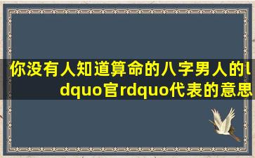 你没有人知道算命的八字男人的“官”代表的意思是什么吗?我知道...