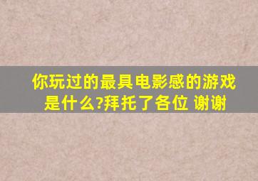 你玩过的最具电影感的游戏是什么?拜托了各位 谢谢