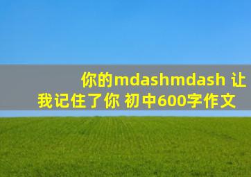 你的—— 让我记住了你 初中600字作文