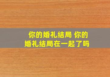 你的婚礼结局 你的婚礼结局在一起了吗 