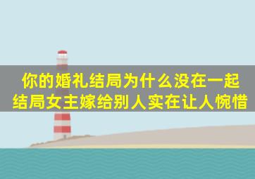 你的婚礼结局为什么没在一起结局女主嫁给别人,实在让人惋惜