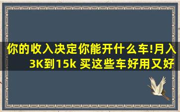 你的收入决定你能开什么车!月入3K到15k 买这些车好用又好养