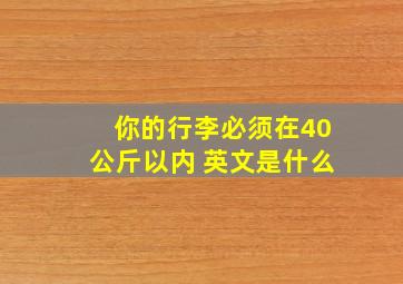 你的行李必须在40公斤以内 英文是什么