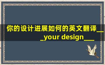 你的设计进展如何的英文翻译(___your design___?)