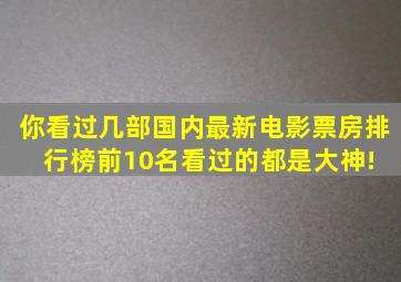 你看过几部国内最新电影票房排行榜前10名,看过的都是大神! 