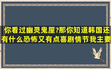 你看过幽灵鬼屋?那你知道韩国还有什么恐怖又有点喜剧情节,我主要...