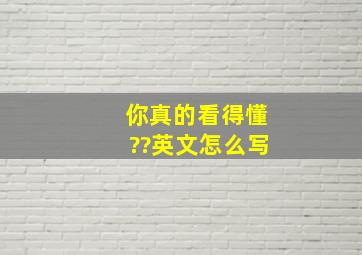 你真的看得懂??英文怎么写