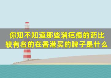 你知不知道那些消疤痕的药比较有名的在香港买的牌子是什么(