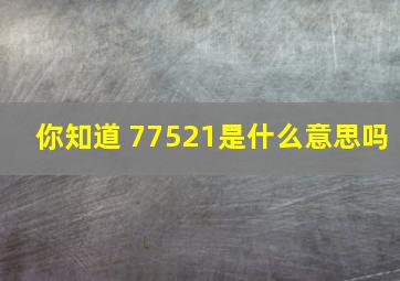 你知道 77521是什么意思吗