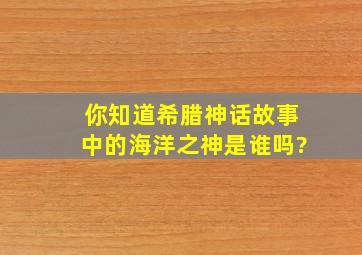 你知道希腊神话故事中的海洋之神是谁吗?