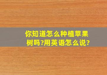 你知道怎么种植苹果树吗?用英语怎么说?