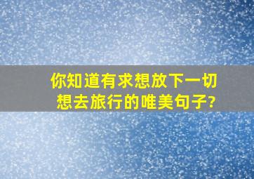 你知道有求,想放下一切想去旅行的唯美句子?