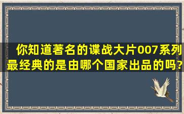 你知道著名的谍战大片007系列最经典的是由哪个国家出品的吗?