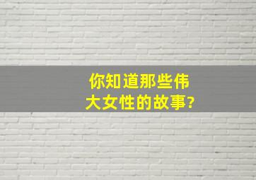 你知道那些伟大女性的故事?