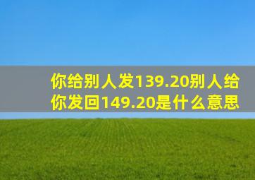 你给别人发139.20别人给你发回149.20是什么意思(