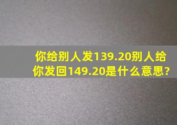 你给别人发139.20别人给你发回149.20是什么意思?