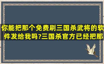 你能把那个免费刷三国杀武将的软件发给我吗?三国杀官方已经把那...