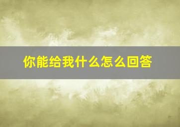 你能给我什么怎么回答