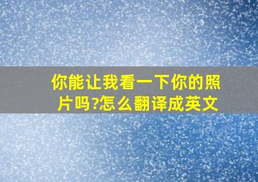 你能让我看一下你的照片吗?怎么翻译成英文