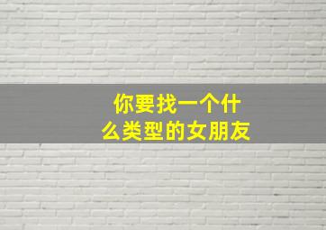 你要找一个什么类型的女朋友(