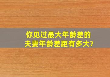 你见过最大年龄差的夫妻年龄差距有多大?