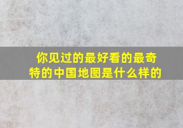 你见过的最好看的,最奇特的中国地图是什么样的