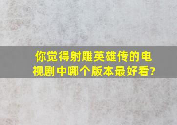 你觉得《射雕英雄传》的电视剧中,哪个版本最好看?