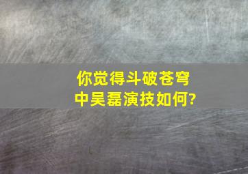 你觉得《斗破苍穹》中吴磊演技如何?