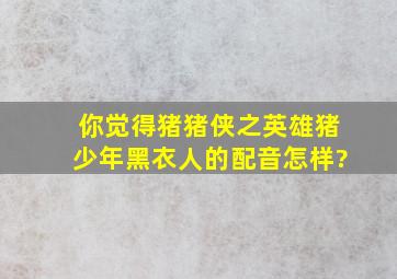 你觉得《猪猪侠之英雄猪少年》黑衣人的配音怎样?