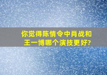 你觉得《陈情令》中肖战和王一博哪个演技更好?