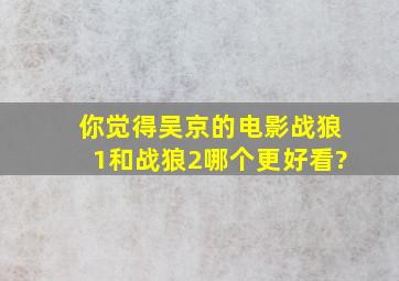 你觉得吴京的电影《战狼1》和《战狼2》哪个更好看?