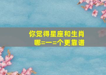 你觉得星座和生肖哪=一=个更靠谱(