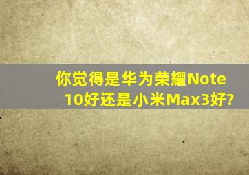 你觉得是华为荣耀Note10好,还是小米Max3好?
