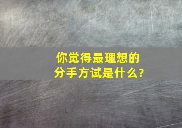 你觉得最理想的分手方试是什么?