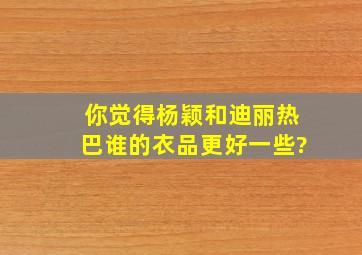 你觉得杨颖和迪丽热巴谁的衣品更好一些?