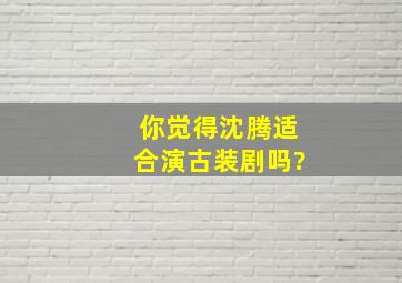 你觉得沈腾适合演古装剧吗?