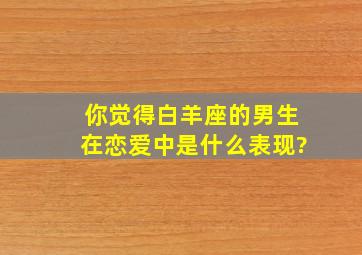 你觉得白羊座的男生在恋爱中是什么表现?