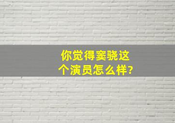 你觉得窦骁这个演员怎么样?