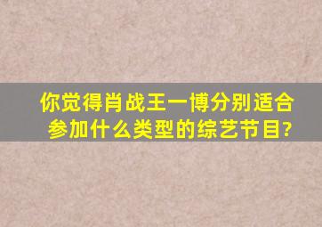 你觉得肖战王一博分别适合参加什么类型的综艺节目?