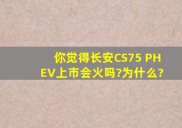 你觉得长安CS75 PHEV上市会火吗?为什么?