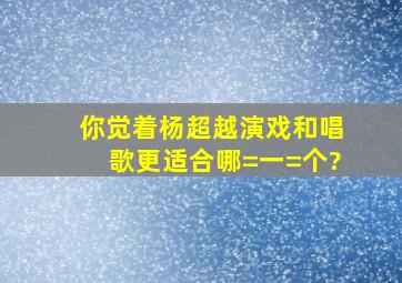 你觉着杨超越演戏和唱歌更适合哪=一=个?