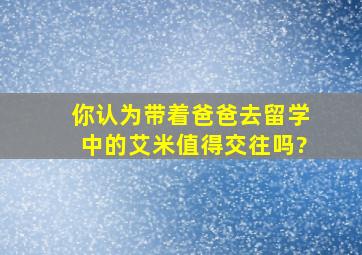 你认为《带着爸爸去留学》中的艾米值得交往吗?