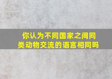 你认为不同国家之间同类动物交流的语言相同吗((