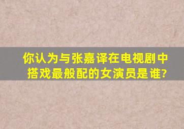 你认为与张嘉译在电视剧中搭戏最般配的女演员是谁?