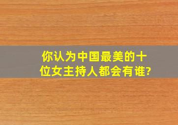 你认为中国最美的十位女主持人都会有谁?