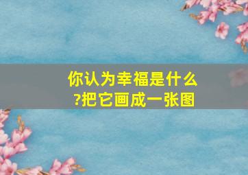 你认为幸福是什么?把它画成一张图