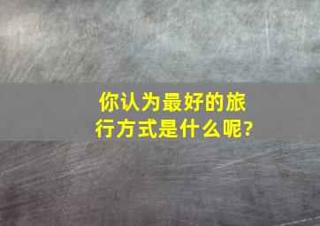 你认为最好的旅行方式是什么呢?