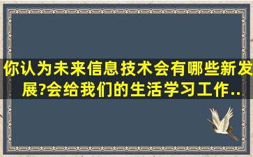 你认为未来信息技术会有哪些新发展?会给我们的生活、学习、工作...