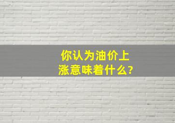 你认为油价上涨意味着什么?